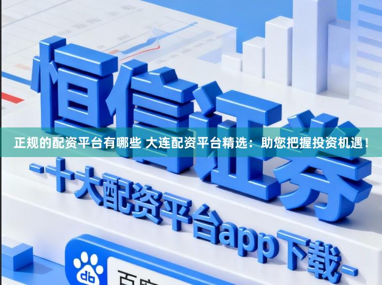 正规的配资平台有哪些 大连配资平台精选：助您把握投资机遇！