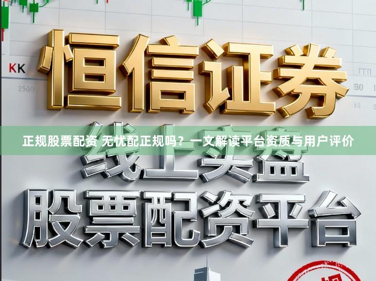 正规股票配资 无忧配正规吗？一文解读平台资质与用户评价