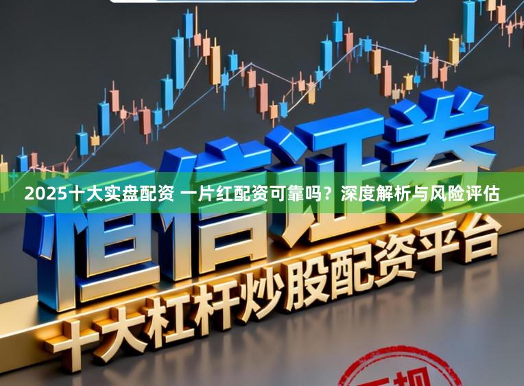 2025十大实盘配资 一片红配资可靠吗？深度解析与风险评估