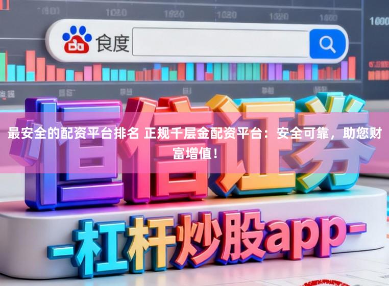 最安全的配资平台排名 正规千层金配资平台：安全可靠，助您财富增值！