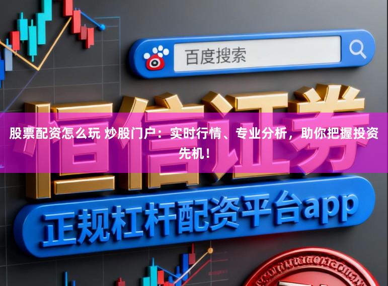 股票配资怎么玩 炒股门户：实时行情、专业分析，助你把握投资先机！