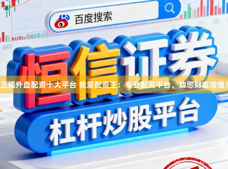 正规外盘配资十大平台 我爱配资王：专业配资平台，助您财富增值！