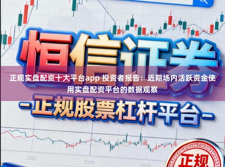 正规实盘配资十大平台app 投资者报告：近期场内活跃资金使用实盘配资平台的数据观察