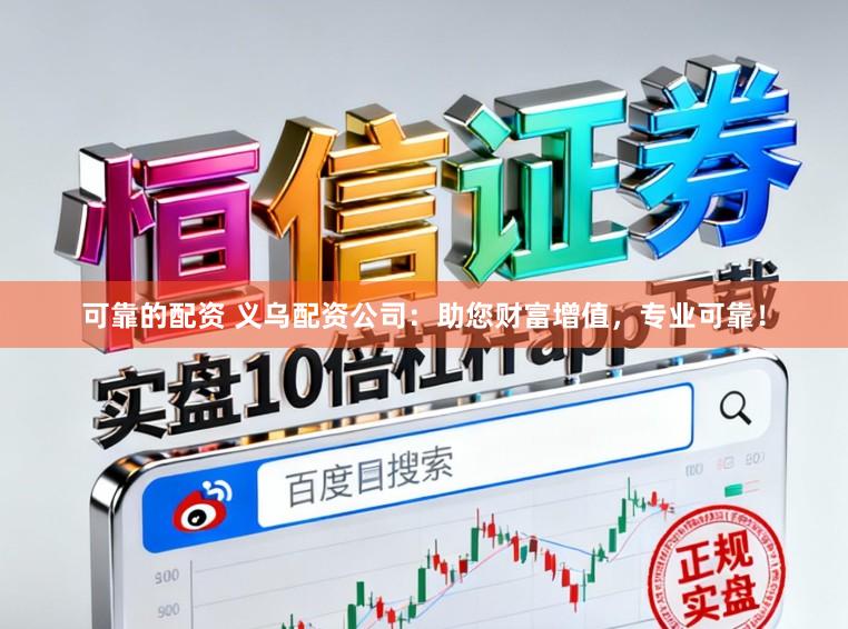 可靠的配资 义乌配资公司：助您财富增值，专业可靠！