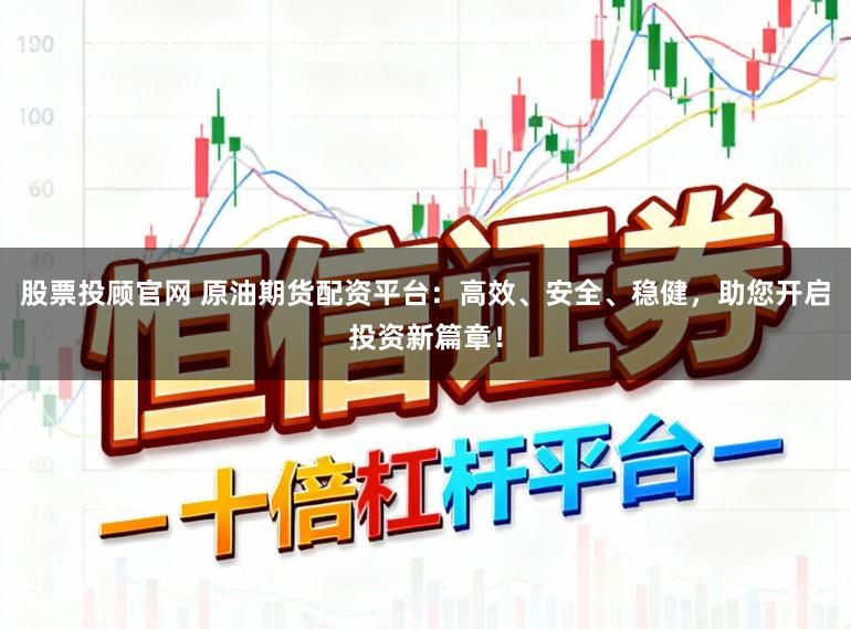 股票投顾官网 原油期货配资平台：高效、安全、稳健，助您开启投资新篇章！