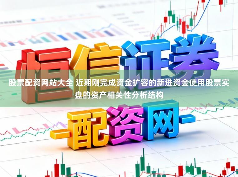 股票配资网站大全 近期刚完成资金扩容的新进资金使用股票实盘的资产相关性分析结构