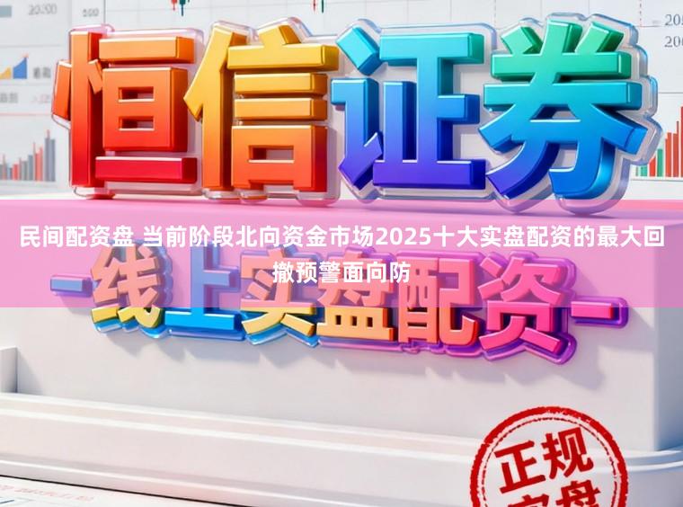 民间配资盘 当前阶段北向资金市场2025十大实盘配资的最大回撤预警面向防