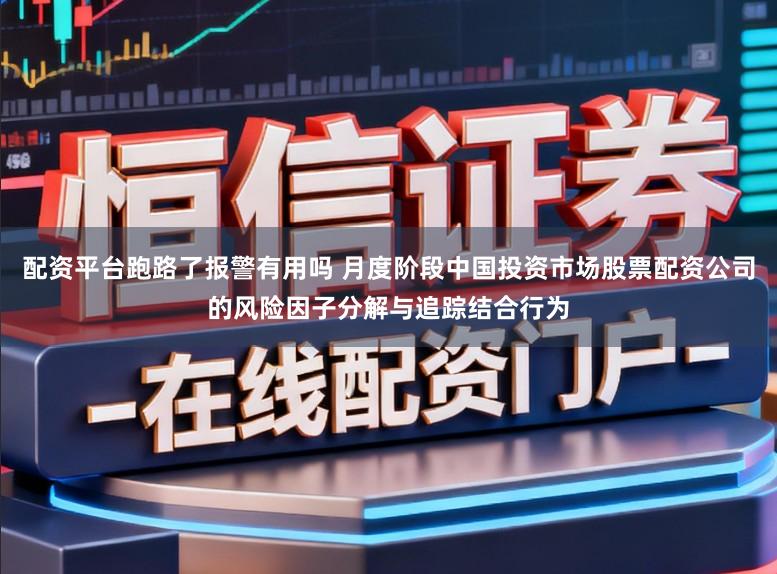 配资平台跑路了报警有用吗 月度阶段中国投资市场股票配资公司的风险因子分解与追踪结合行为