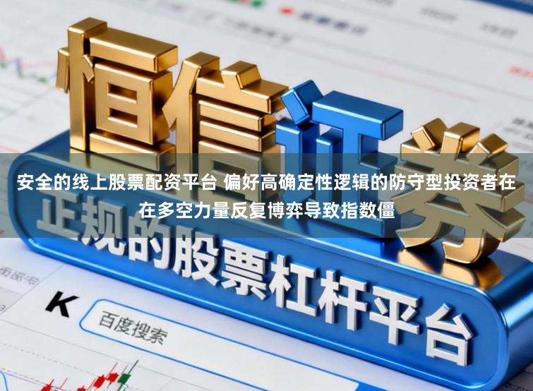 安全的线上股票配资平台 偏好高确定性逻辑的防守型投资者在在多空力量反复博弈导致指数僵