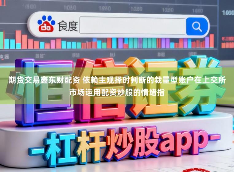 期货交易鑫东财配资 依赖主观择时判断的裁量型账户在上交所市场运用配资炒股的情绪指