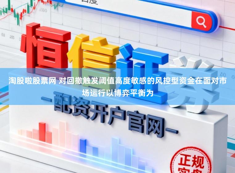淘股啦股票网 对回撤触发阈值高度敏感的风控型资金在面对市场运行以博弈平衡为