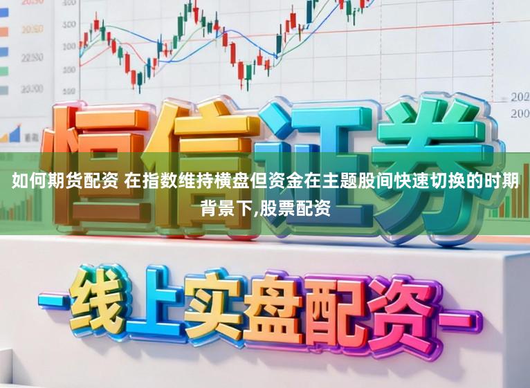 如何期货配资 在指数维持横盘但资金在主题股间快速切换的时期背景下,股票配资