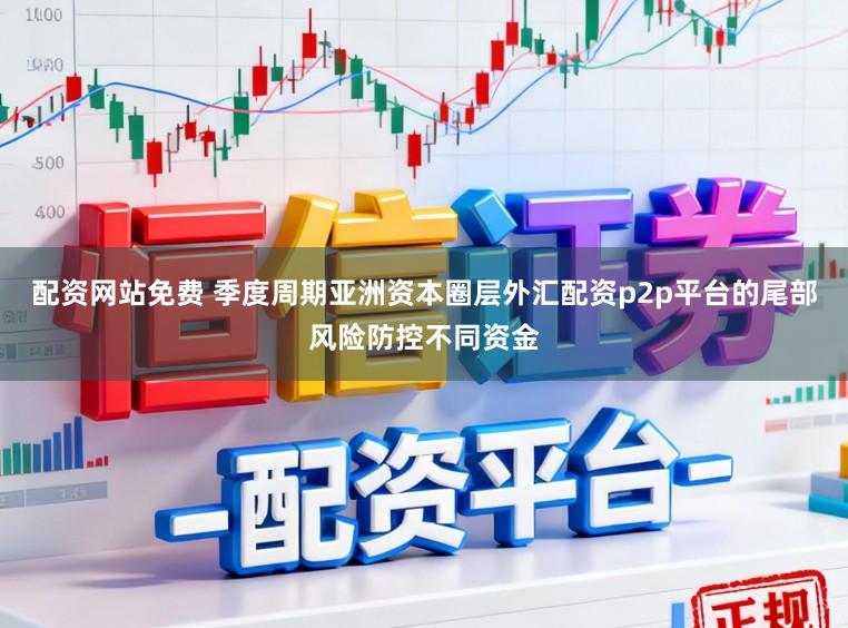 配资网站免费 季度周期亚洲资本圈层外汇配资p2p平台的尾部风险防控不同资金
