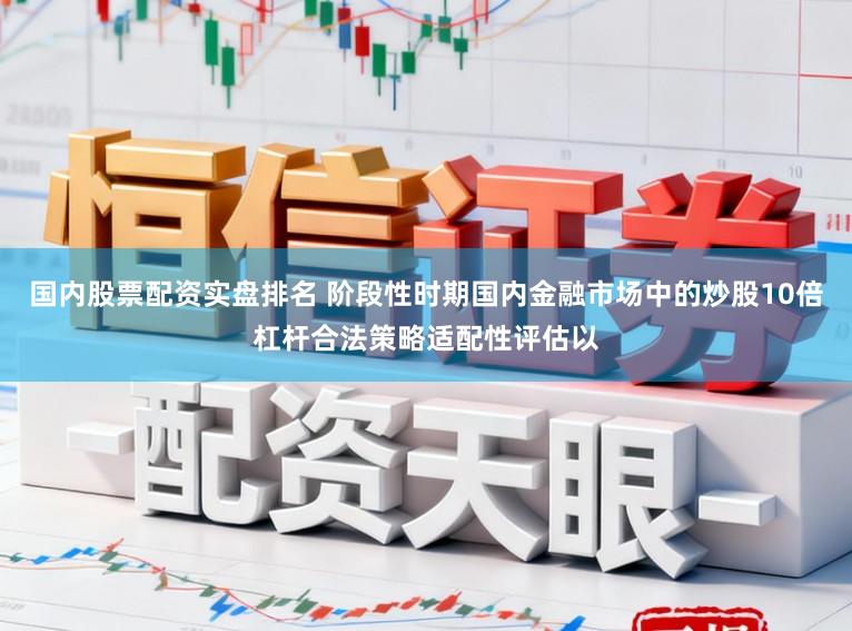 国内股票配资实盘排名 阶段性时期国内金融市场中的炒股10倍杠杆合法策略适配性评估以