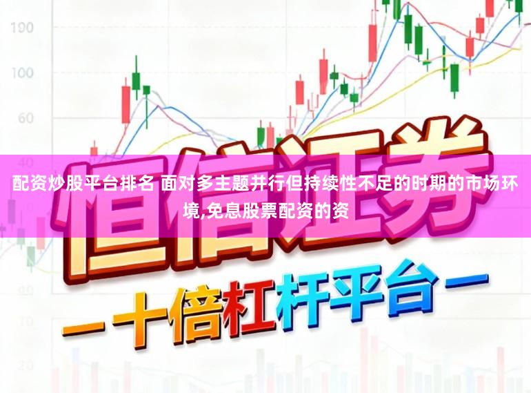 配资炒股平台排名 面对多主题并行但持续性不足的时期的市场环境,免息股票配资的资