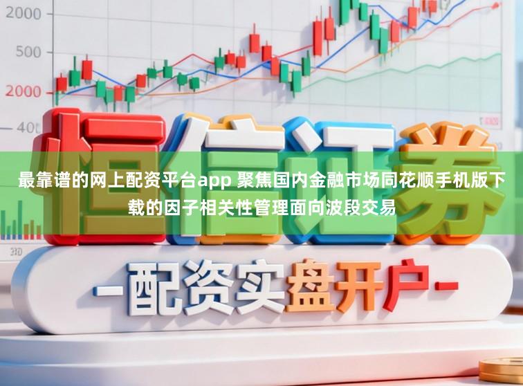最靠谱的网上配资平台app 聚焦国内金融市场同花顺手机版下载的因子相关性管理面向波段交易