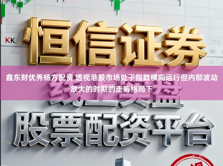 鑫东财优秀杨方配资 透视港股市场处于指数横向运行但内部波动放大的时期的走势格局下