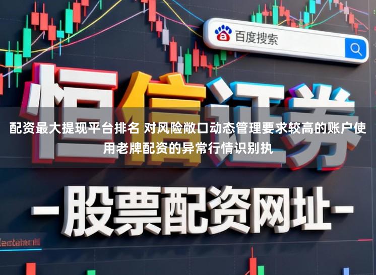 配资最大提现平台排名 对风险敞口动态管理要求较高的账户使用老牌配资的异常行情识别执