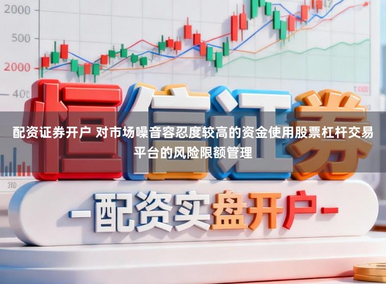 配资证券开户 对市场噪音容忍度较高的资金使用股票杠杆交易平台的风险限额管理