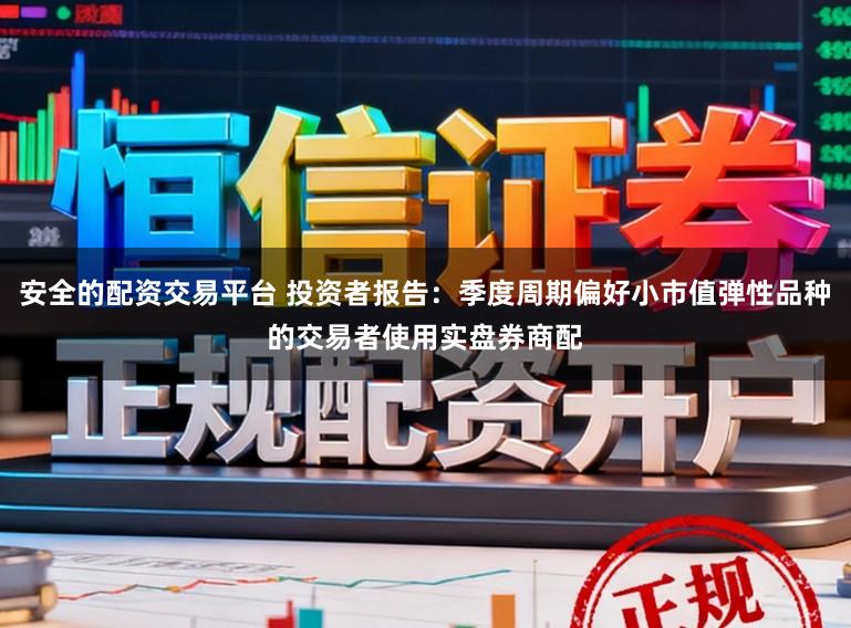 安全的配资交易平台 投资者报告：季度周期偏好小市值弹性品种的交易者使用实盘券商配