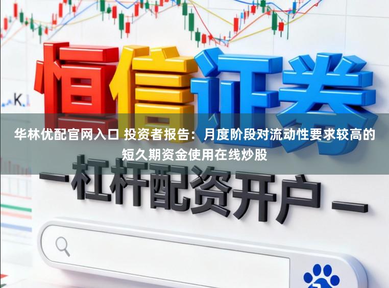 华林优配官网入口 投资者报告：月度阶段对流动性要求较高的短久期资金使用在线炒股