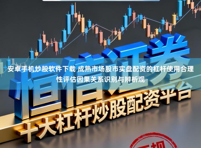 安卓手机炒股软件下载 成熟市场股市实盘配资的杠杆使用合理性评估因果关系识别与辨析观