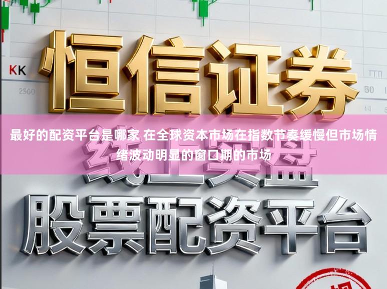 最好的配资平台是哪家 在全球资本市场在指数节奏缓慢但市场情绪波动明显的窗口期的市场