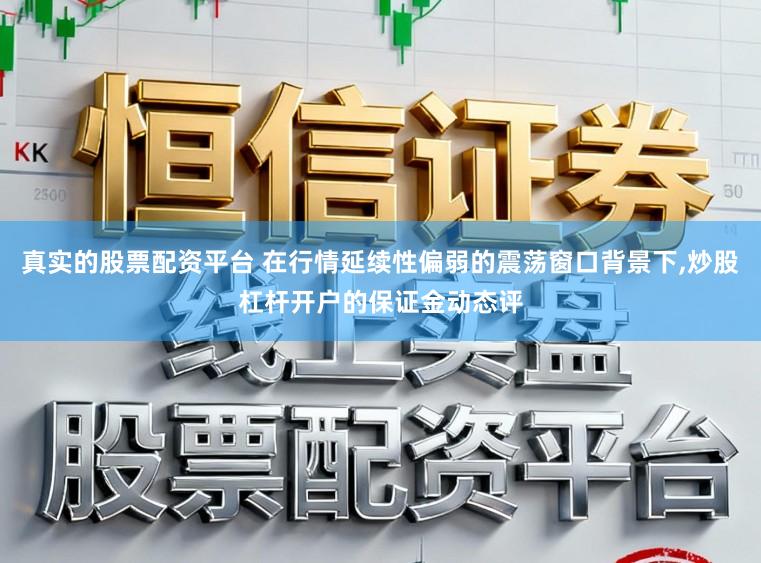 真实的股票配资平台 在行情延续性偏弱的震荡窗口背景下,炒股杠杆开户的保证金动态评