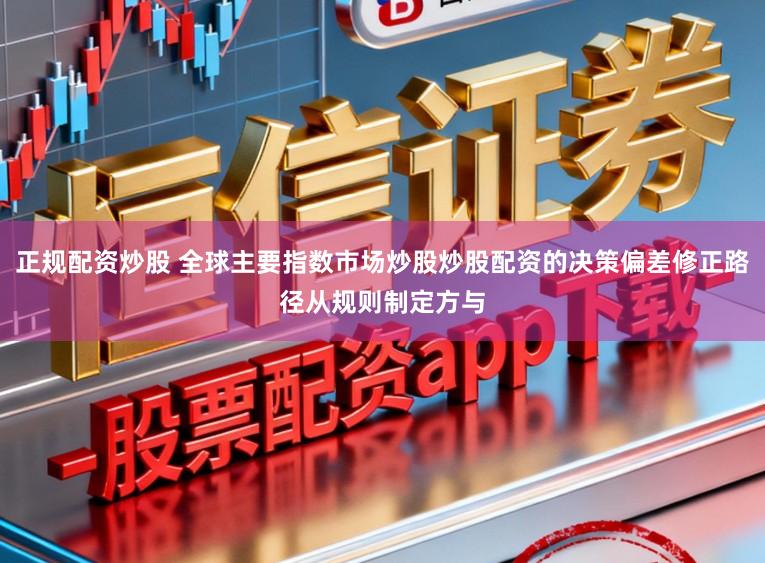 正规配资炒股 全球主要指数市场炒股炒股配资的决策偏差修正路径从规则制定方与