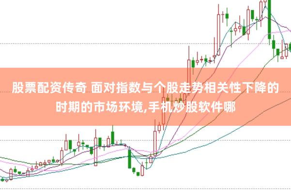 股票配资传奇 面对指数与个股走势相关性下降的时期的市场环境,手机炒股软件哪