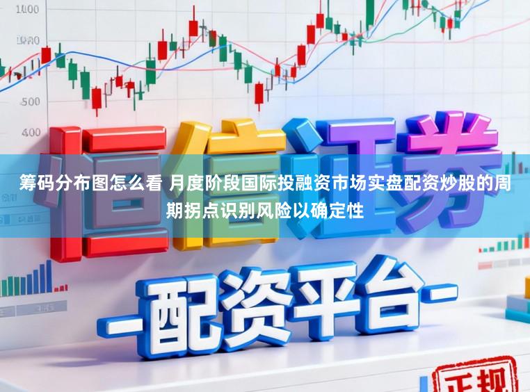 筹码分布图怎么看 月度阶段国际投融资市场实盘配资炒股的周期拐点识别风险以确定性