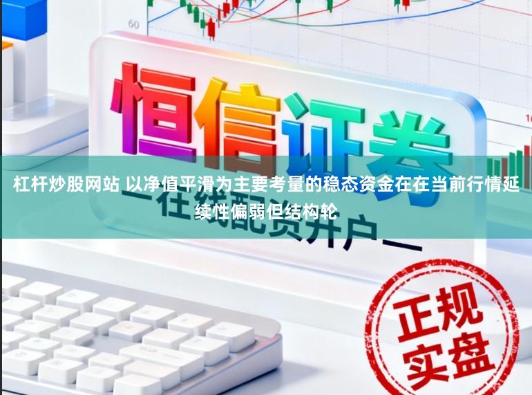 杠杆炒股网站 以净值平滑为主要考量的稳态资金在在当前行情延续性偏弱但结构轮
