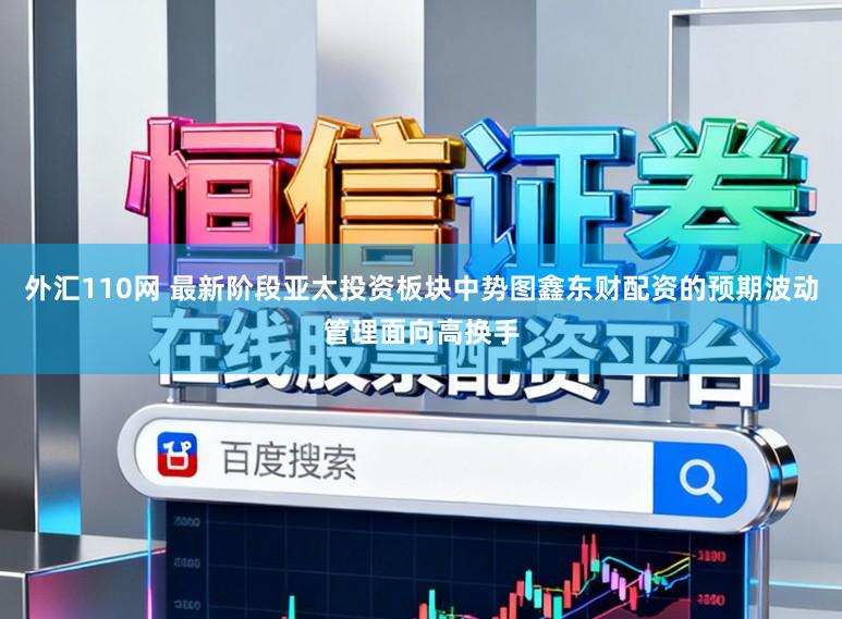 外汇110网 最新阶段亚太投资板块中势图鑫东财配资的预期波动管理面向高换手