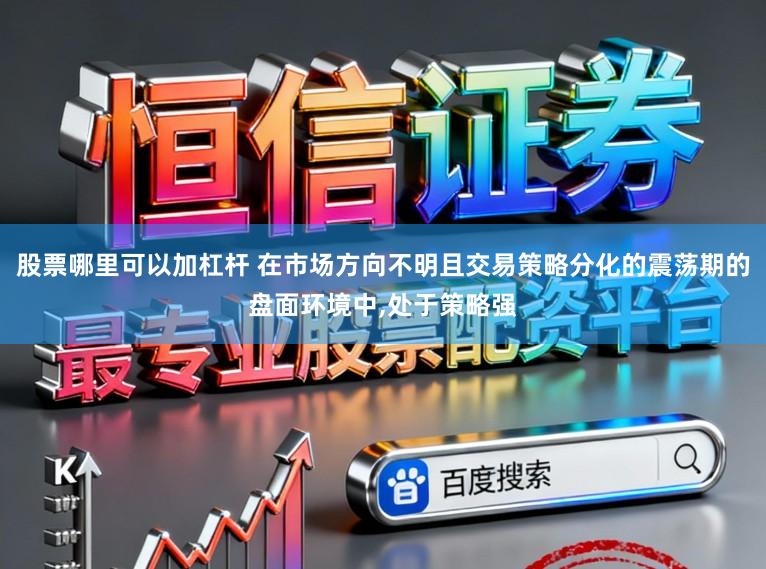 股票哪里可以加杠杆 在市场方向不明且交易策略分化的震荡期的盘面环境中,处于策略强
