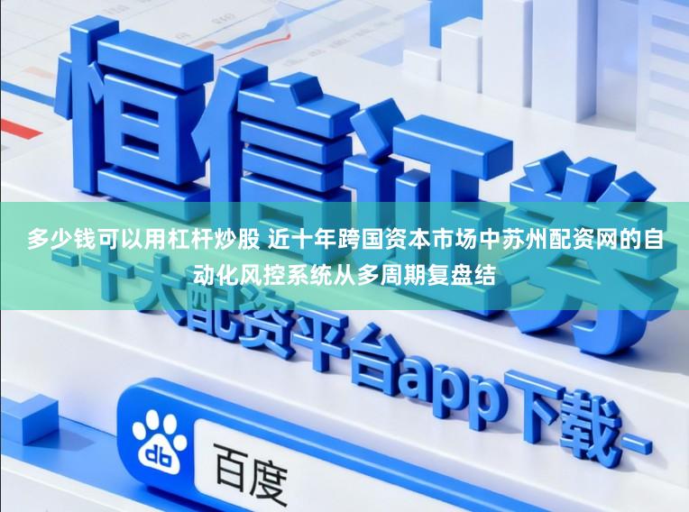 多少钱可以用杠杆炒股 近十年跨国资本市场中苏州配资网的自动化风控系统从多周期复盘结