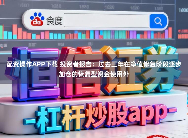 配资操作APP下载 投资者报告：过去三年在净值修复阶段逐步加仓的恢复型资金使用外