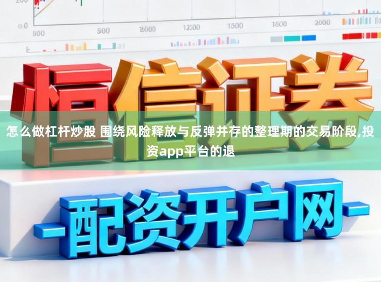 怎么做杠杆炒股 围绕风险释放与反弹并存的整理期的交易阶段,投资app平台的退