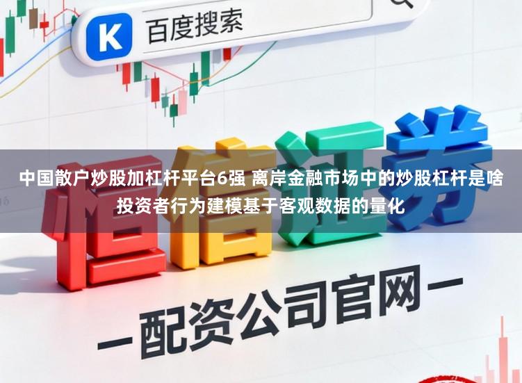 中国散户炒股加杠杆平台6强 离岸金融市场中的炒股杠杆是啥投资者行为建模基于客观数据的量化