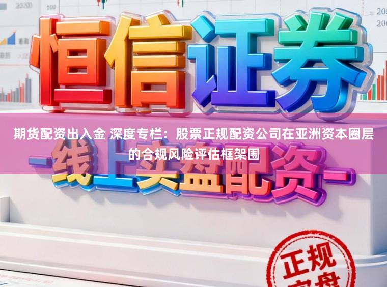 期货配资出入金 深度专栏：股票正规配资公司在亚洲资本圈层的合规风险评估框架围
