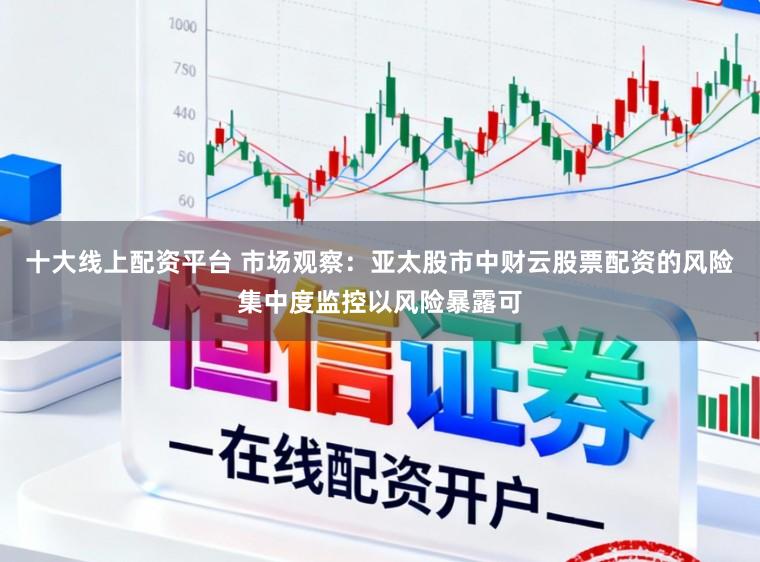 十大线上配资平台 市场观察：亚太股市中财云股票配资的风险集中度监控以风险暴露可