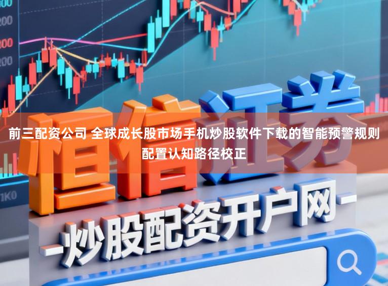 前三配资公司 全球成长股市场手机炒股软件下载的智能预警规则配置认知路径校正