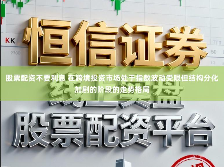 股票配资不要利息 在跨境投资市场处于指数波动受限但结构分化加剧的阶段的走势格局