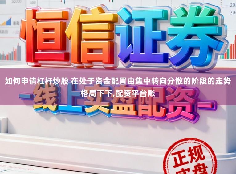 如何申请杠杆炒股 在处于资金配置由集中转向分散的阶段的走势格局下下,配资平台账