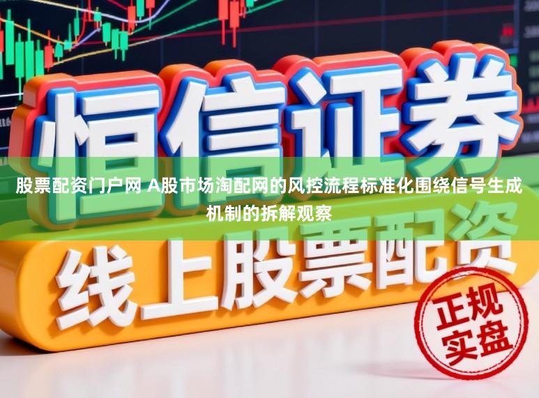 股票配资门户网 A股市场淘配网的风控流程标准化围绕信号生成机制的拆解观察