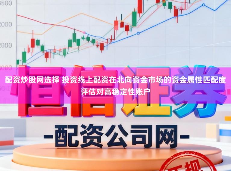 配资炒股网选择 投资线上配资在北向资金市场的资金属性匹配度评估对高稳定性账户