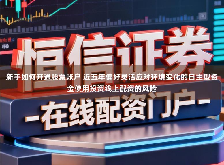 新手如何开通股票账户 近五年偏好灵活应对环境变化的自主型资金使用投资线上配资的风险