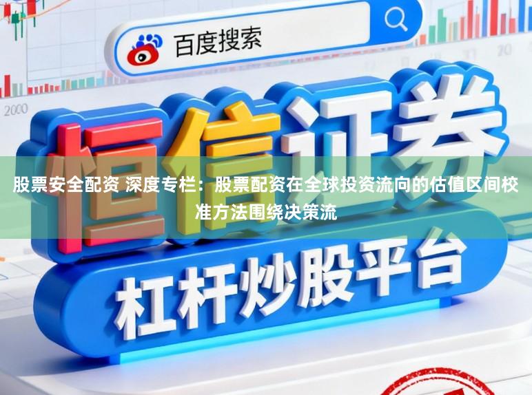 股票安全配资 深度专栏：股票配资在全球投资流向的估值区间校准方法围绕决策流