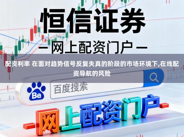 配资利率 在面对趋势信号反复失真的阶段的市场环境下,在线配资导航的风险