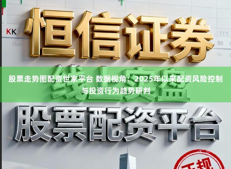 股票走势图配资世家平台 数据视角：2025年以来配资风险控制与投资行为趋势研判