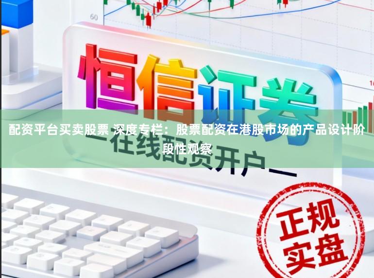 配资平台买卖股票 深度专栏：股票配资在港股市场的产品设计阶段性观察